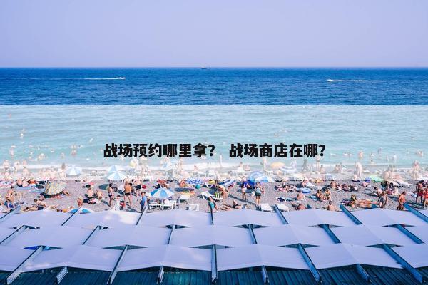 战场预约哪里拿？ 战场商店在哪？