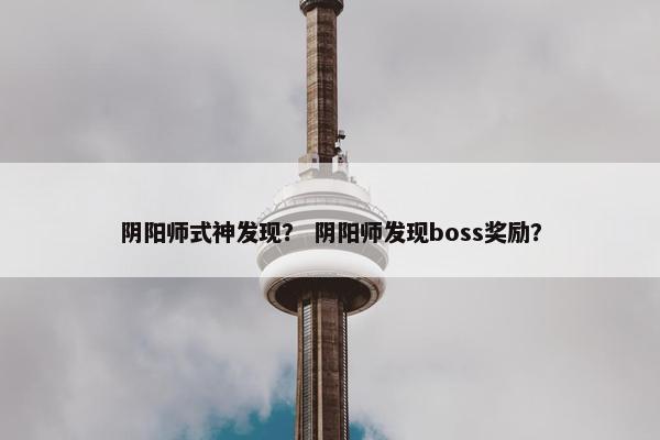 阴阳师式神发现？ 阴阳师发现boss奖励？