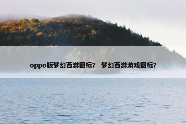 oppo版梦幻西游图标？ 梦幻西游游戏图标？