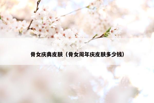 骨女庆典皮肤（骨女周年庆皮肤多少钱）