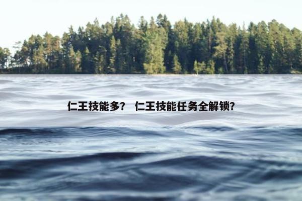 仁王技能多? 仁王技能任务全解锁? 仁王技能多? 仁王技能任务全解锁?