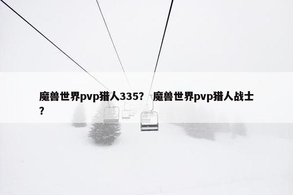 魔兽世界pvp猎人335？ 魔兽世界pvp猎人战士？