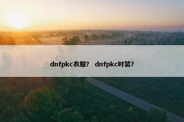 dnfpkc衣服? dnfpkc时装? dnfpkc衣服? dnfpkc时装?