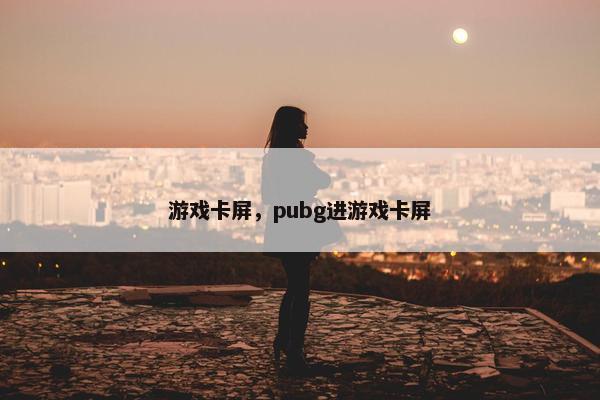 游戏卡屏，pubg进游戏卡屏