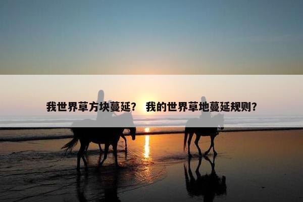 我世界草方块蔓延? 我的世界草地蔓延规则? 我世界草方块蔓延? 我的世界草地蔓延规则?