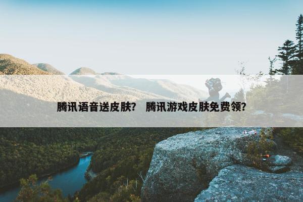 腾讯语音送皮肤？ 腾讯游戏皮肤免费领？