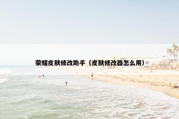 荣耀皮肤修改助手(皮肤修改器怎么用) 荣耀皮肤修改助手(皮肤修改器怎么用)