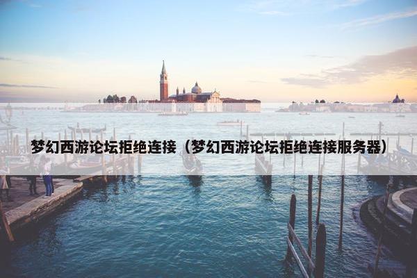 梦幻西游论坛拒绝连接(梦幻西游论坛拒绝连接服务器) 梦幻西游论坛拒绝连接(梦幻西游论坛拒绝连接服务器)