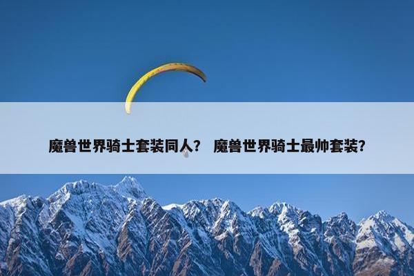 魔兽世界骑士套装同人? 魔兽世界骑士最帅套装? 魔兽世界骑士套装同人? 魔兽世界骑士最帅套装?