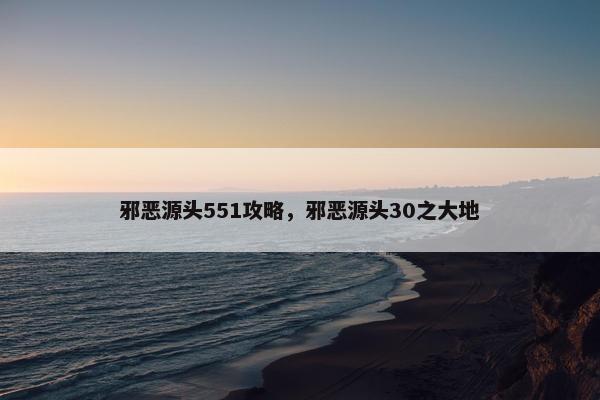 邪恶源头551攻略，邪恶源头30之大地