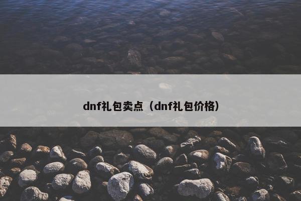 dnf礼包卖点(dnf礼包价格) dnf礼包卖点(dnf礼包价格)