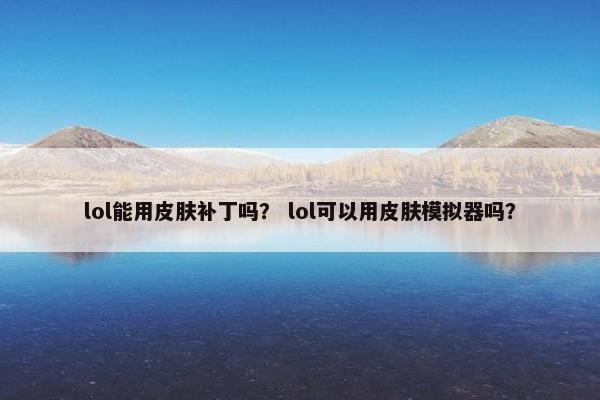 lol能用皮肤补丁吗? lol可以用皮肤模拟器吗? lol能用皮肤补丁吗? lol可以用皮肤模拟器吗?