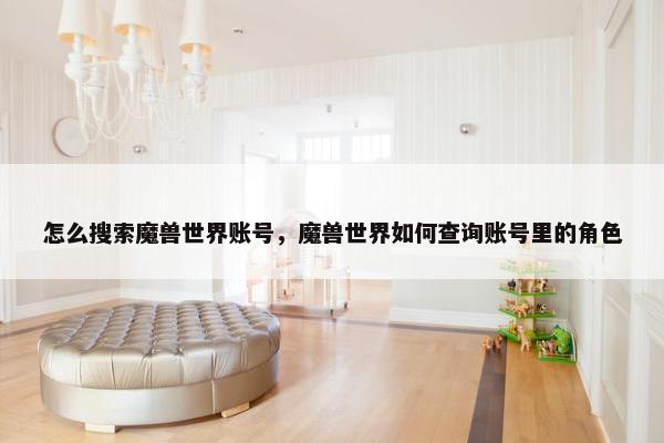 怎么搜索魔兽世界账号,魔兽世界如何查询账号里的角色 怎么搜索魔兽世界账号,魔兽世界如何查询账号里的角色