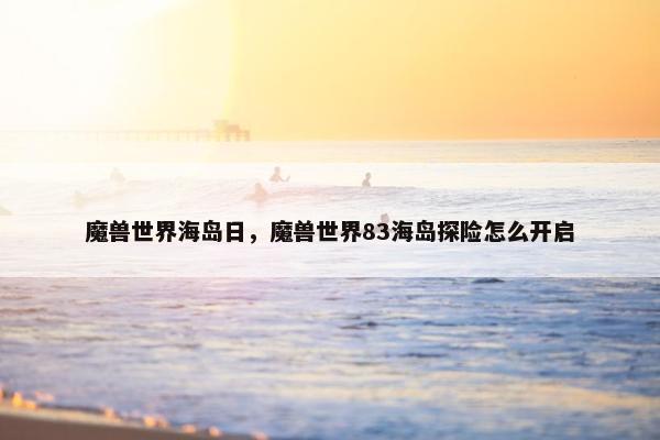魔兽世界海岛日，魔兽世界83海岛探险怎么开启