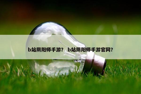 b站阴阳师手游? b站阴阳师手游官网? b站阴阳师手游? b站阴阳师手游官网?