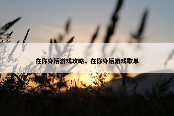 在你身后游戏攻略,在你身后游戏歌单 在你身后游戏攻略,在你身后游戏歌单