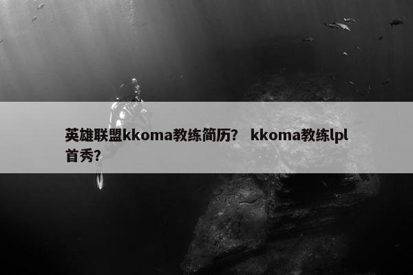 英雄联盟kkoma教练简历？ kkoma教练lpl首秀？