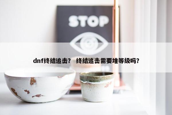dnf终结追击？ 终结追击需要堆等级吗？