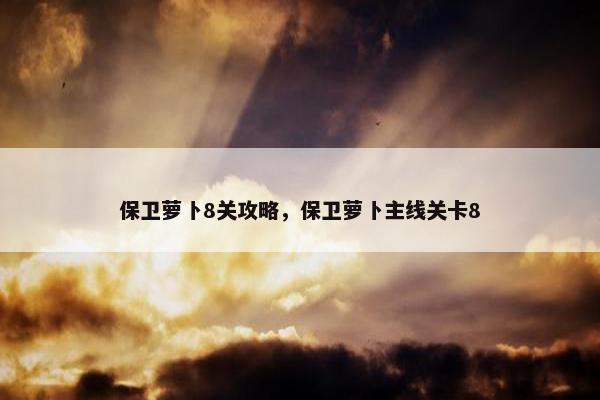 保卫萝卜8关攻略,保卫萝卜主线关卡8 保卫萝卜8关攻略,保卫萝卜主线关卡8