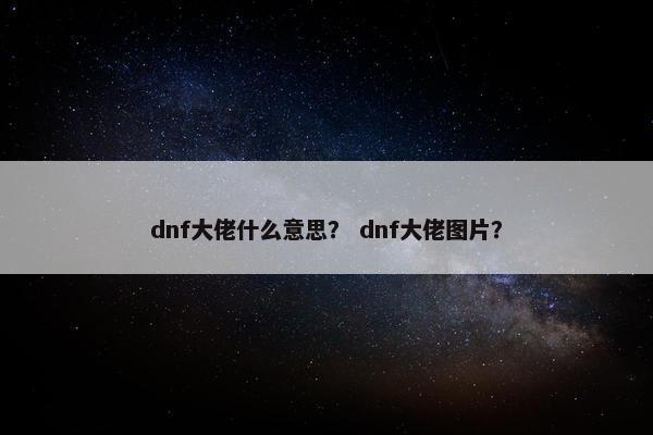 dnf大佬什么意思？ dnf大佬图片？