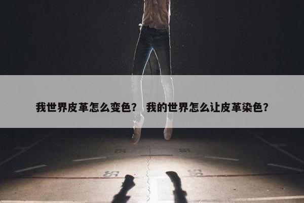 我世界皮革怎么变色? 我的世界怎么让皮革染色? 我世界皮革怎么变色? 我的世界怎么让皮革染色?