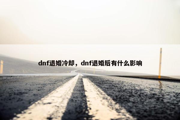 dnf退婚冷却，dnf退婚后有什么影响