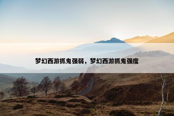 梦幻西游抓鬼强弱，梦幻西游抓鬼强度