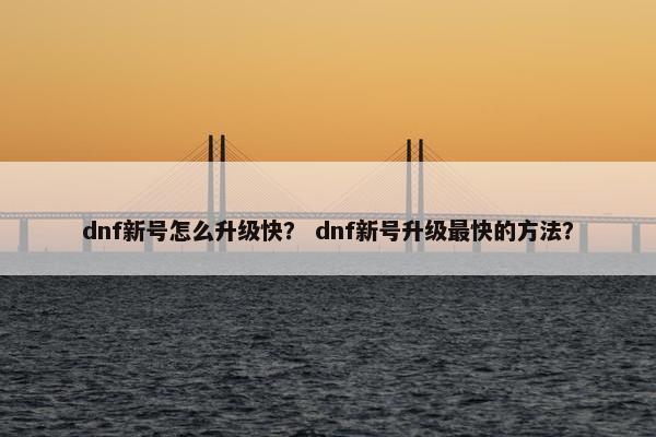 dnf新号怎么升级快？ dnf新号升级最快的方法？