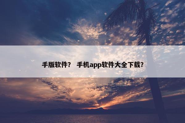 手版软件? 手机app软件大全下载? 手版软件? 手机app软件大全下载?