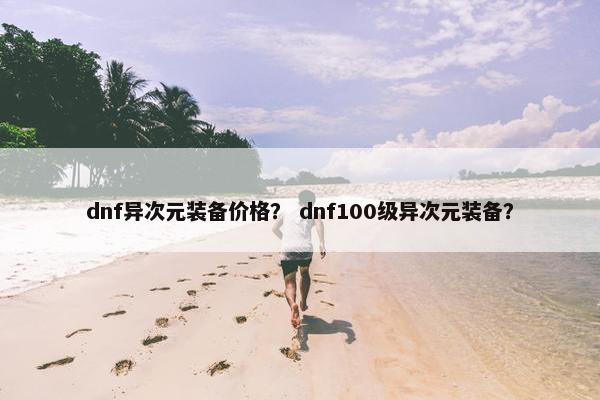 dnf异次元装备价格? dnf100级异次元装备? dnf异次元装备价格? dnf100级异次元装备?