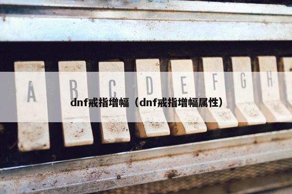 dnf戒指增幅(dnf戒指增幅属性) dnf戒指增幅(dnf戒指增幅属性)
