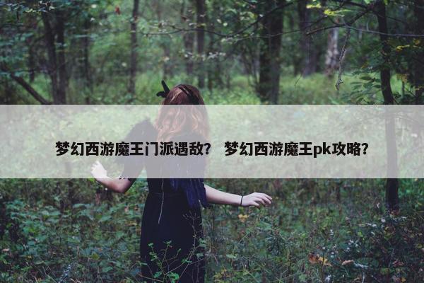 梦幻西游魔王门派遇敌? 梦幻西游魔王pk攻略? 梦幻西游魔王门派遇敌? 梦幻西游魔王pk攻略?