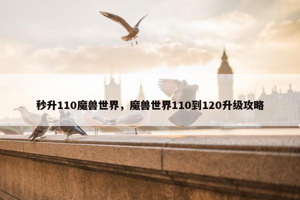 秒升110魔兽世界,魔兽世界110到120升级攻略 秒升110魔兽世界,魔兽世界110到120升级攻略