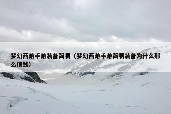 梦幻西游手游装备简易（梦幻西游手游简易装备为什么那么值钱）