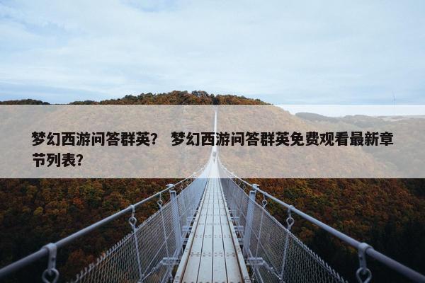 梦幻西游问答群英？ 梦幻西游问答群英免费观看最新章节列表？