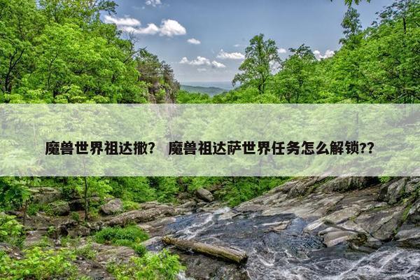 魔兽世界祖达撒? 魔兽祖达萨世界任务怎么解锁?? 魔兽世界祖达撒? 魔兽祖达萨世界任务怎么解锁??