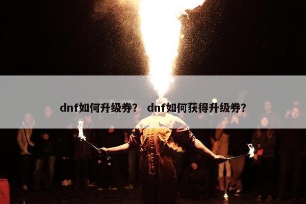 dnf如何升级券? dnf如何获得升级券? dnf如何升级券? dnf如何获得升级券?