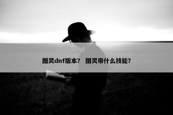 图灵dnf版本? 图灵带什么技能? 图灵dnf版本? 图灵带什么技能?