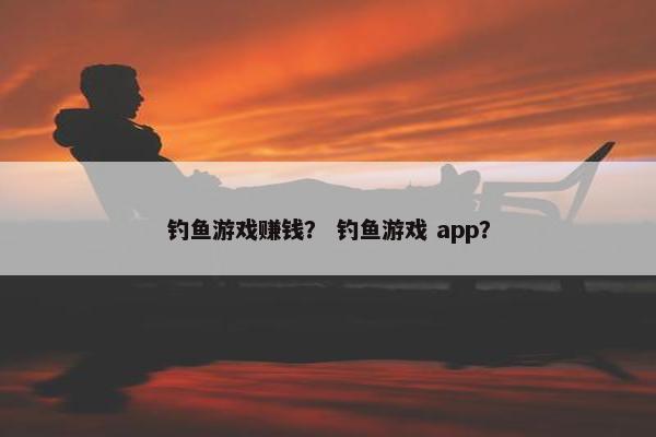 钓鱼游戏赚钱？ 钓鱼游戏 app？