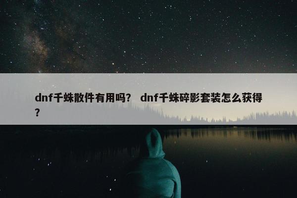 dnf千蛛散件有用吗? dnf千蛛碎影套装怎么获得? dnf千蛛散件有用吗? dnf千蛛碎影套装怎么获得?