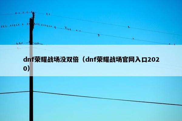 dnf荣耀战场没双倍(dnf荣耀战场官网入口2020) dnf荣耀战场没双倍(dnf荣耀战场官网入口2020)