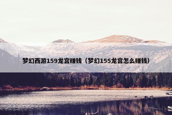 梦幻西游159龙宫赚钱（梦幻155龙宫怎么赚钱）