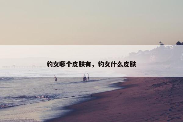 豹女哪个皮肤有,豹女什么皮肤 豹女哪个皮肤有,豹女什么皮肤