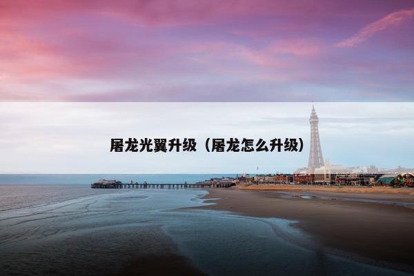 屠龙光翼升级(屠龙怎么升级) 屠龙光翼升级(屠龙怎么升级)
