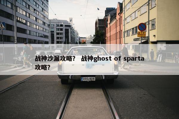战神沙漏攻略? 战神ghost of sparta攻略? 战神沙漏攻略? 战神ghost of sparta攻略?