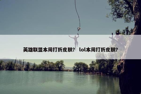英雄联盟本周打折皮肤？ lol本周打折皮肤？
