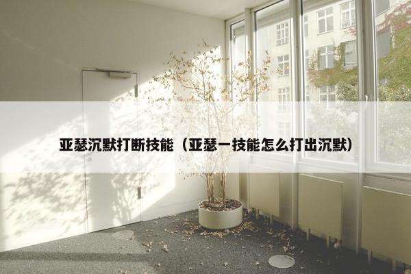 亚瑟沉默打断技能(亚瑟一技能怎么打出沉默) 亚瑟沉默打断技能(亚瑟一技能怎么打出沉默)