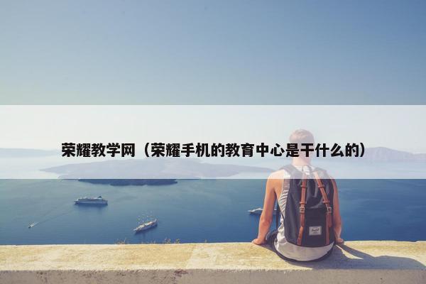 荣耀教学网（荣耀手机的教育中心是干什么的）