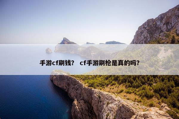 手游cf刷钱？ cf手游刷枪是真的吗？