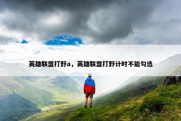 英雄联盟打野a,英雄联盟打野计时不能勾选 英雄联盟打野a,英雄联盟打野计时不能勾选